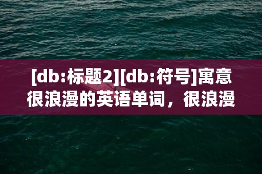 [db:标题2][db:符号]寓意很浪漫的英语单词，很浪漫的英语单词组合