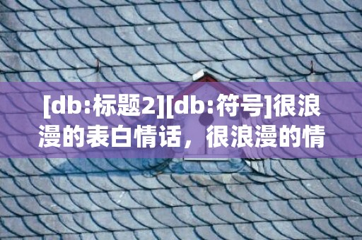 [db:标题2][db:符号]很浪漫的表白情话，很浪漫的情话文案长句
