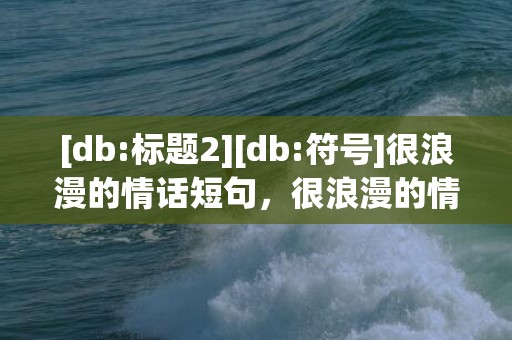 [db:标题2][db:符号]很浪漫的情话短句，很浪漫的情话文案简短
