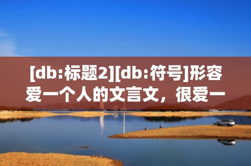 [db:标题2][db:符号]形容爱一个人的文言文，很爱一个人文言文句子