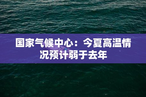 国家气候中心：今夏高温情况预计弱于去年