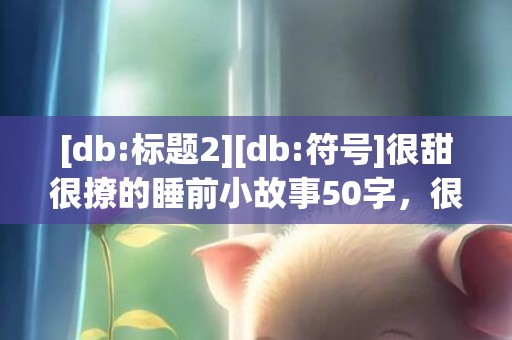[db:标题2][db:符号]很甜很撩的睡前小故事50字，很甜很撩的网名带符号