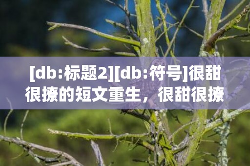 [db:标题2][db:符号]很甜很撩的短文重生，很甜很撩的短文100字左右