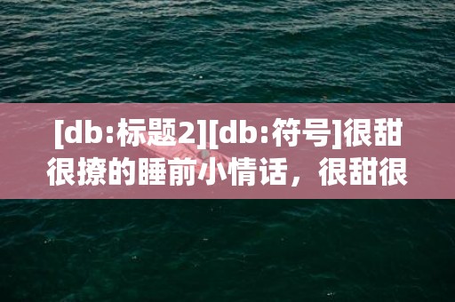 [db:标题2][db:符号]很甜很撩的睡前小情话，很甜很撩的睡前小故事