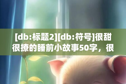 [db:标题2][db:符号]很甜很撩的睡前小故事50字，很甜很撩的早上好句子
