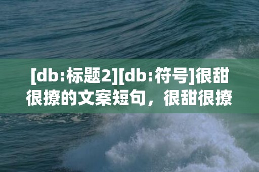[db:标题2][db:符号]很甜很撩的文案短句，很甜很撩的文案短句子