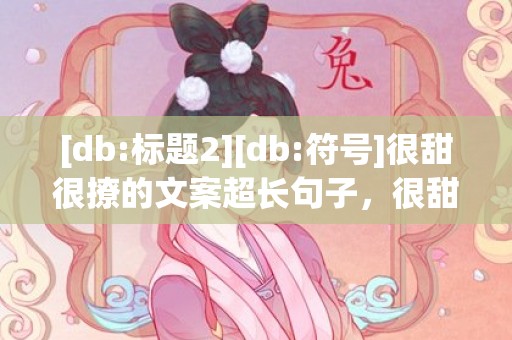 [db:标题2][db:符号]很甜很撩的文案超长句子，很甜很撩的文案300字左右