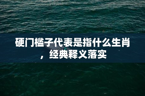 硬门槛子代表是指什么生肖，经典释义落实