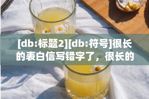 [db:标题2][db:符号]很长的表白信写错字了，很长的表白信写错字了