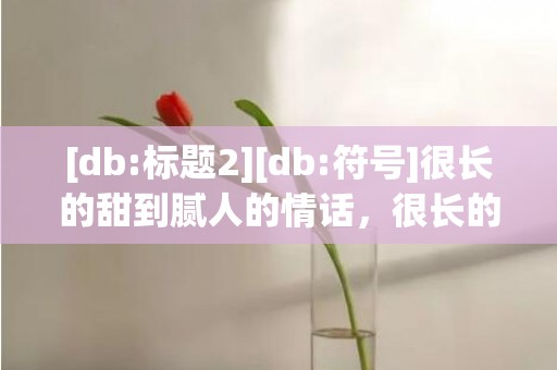 [db:标题2][db:符号]很长的甜到腻人的情话，很长的甜到腻人的情话