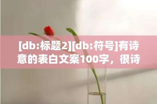 [db:标题2][db:符号]有诗意的表白文案100字，很诗意的表白文案长篇