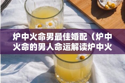 炉中火命男最佳婚配（炉中火命的男人命运解读炉中火命的男人性格）
