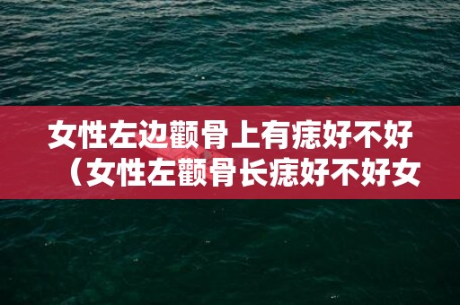 女性左边颧骨上有痣好不好（女性左颧骨长痣好不好女性左颧骨长痣好不好看）