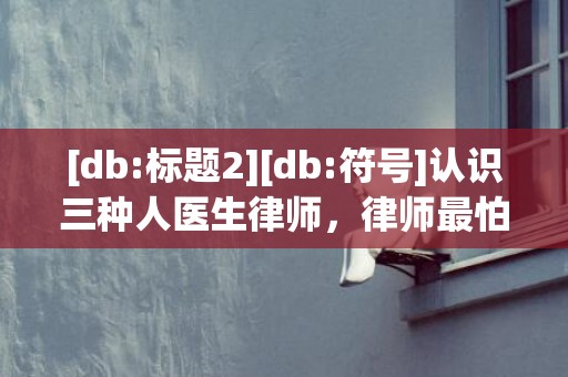 [db:标题2][db:符号]认识三种人医生律师，律师最怕三种人有哪些