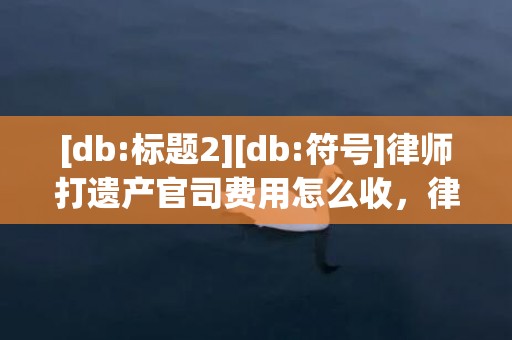 [db:标题2][db:符号]律师打遗产官司费用怎么收，律师打赢官司后再索要费用