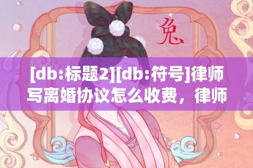 [db:标题2][db:符号]律师写离婚协议怎么收费，律师写离婚协议怎么收费