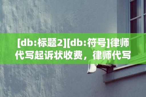 [db:标题2][db:符号]律师代写起诉状收费，律师代写起诉状收费标准