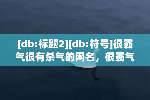 [db:标题2][db:符号]很霸气很有杀气的网名，很霸气很有杀气的句子