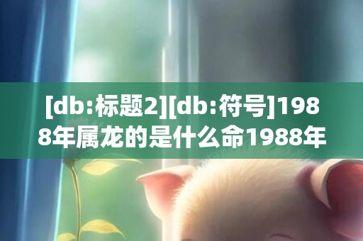 [db:标题2][db:符号]1988年属龙的是什么命1988年属龙的是什么命男