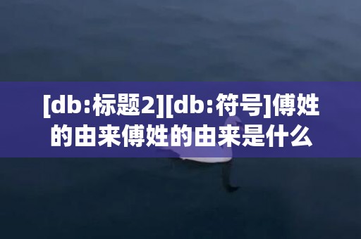 [db:标题2][db:符号]傅姓的由来傅姓的由来是什么