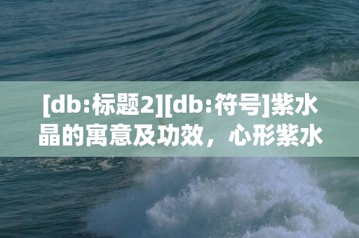 [db:标题2][db:符号]紫水晶的寓意及功效，心形紫水晶的寓意和象征