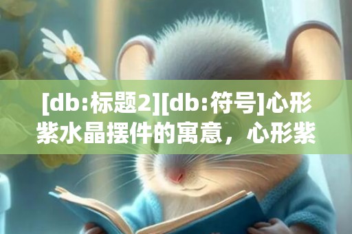 [db:标题2][db:符号]心形紫水晶摆件的寓意，心形紫水晶摆件的寓意