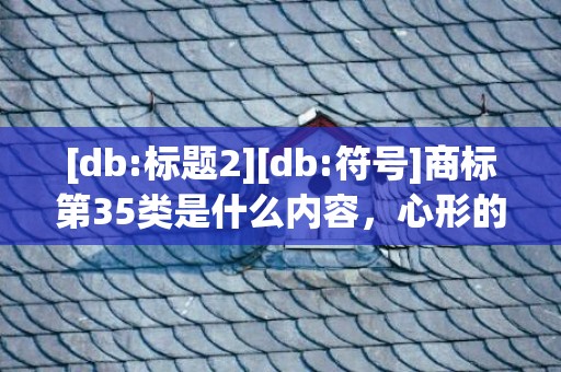 [db:标题2][db:符号]商标第35类是什么内容，心形的商标是什么牌子