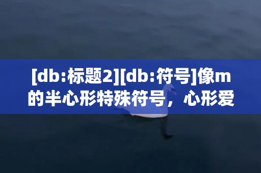 [db:标题2][db:符号]像m的半心形特殊符号，心形爱心特殊符号大全