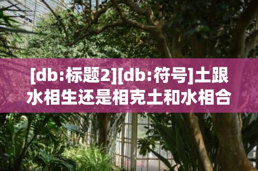 [db:标题2][db:符号]土跟水相生还是相克土和水相合吗