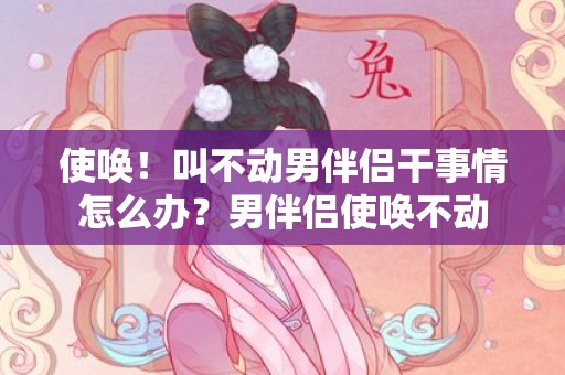 使唤！叫不动男伴侣干事情怎么办？男伴侣使唤不动