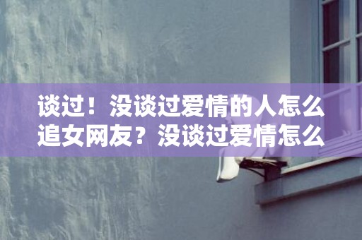 谈过！没谈过爱情的人怎么追女网友？没谈过爱情怎么追女孩