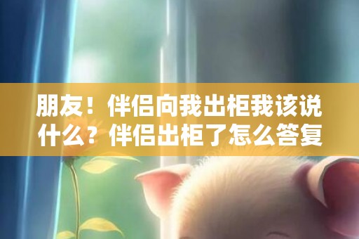 朋友！伴侣向我出柜我该说什么？伴侣出柜了怎么答复