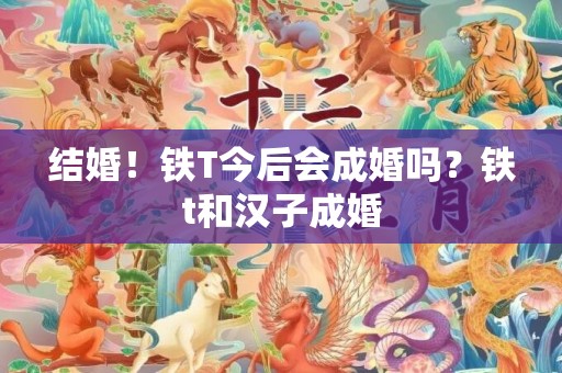 结婚！铁T今后会成婚吗？铁t和汉子成婚