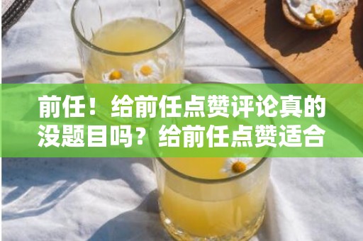前任！给前任点赞评论真的没题目吗？给前任点赞适合吗