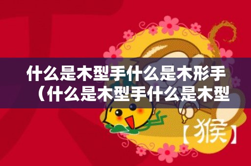 什么是木型手什么是木形手（什么是木型手什么是木型手相）