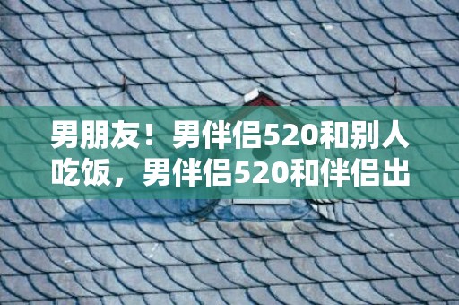 男朋友！男伴侣520和别人吃饭，男伴侣520和伴侣出往玩
