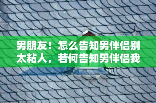 男朋友！怎么告知男伴侣别太粘人，若何告知男伴侣我不想时刻黏在一路