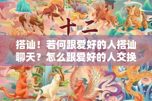 搭讪！若何跟爱好的人搭讪聊天？怎么跟爱好的人交换