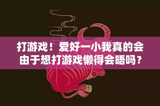 打游戏！爱好一小我真的会由于想打游戏懒得会晤吗？爱好的人爱打游戏怎么办
