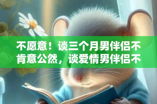 不愿意！谈三个月男伴侣不肯意公然，谈爱情男伴侣不肯意公然