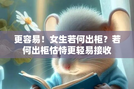 更容易！女生若何出柜？若何出柜怙恃更轻易接收