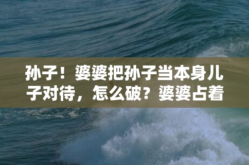 孙子！婆婆把孙子当本身儿子对待，怎么破？婆婆占着孙子