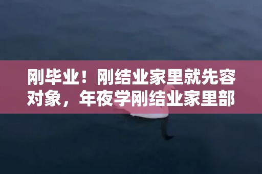 刚毕业！刚结业家里就先容对象，年夜学刚结业家里部署相亲对象
