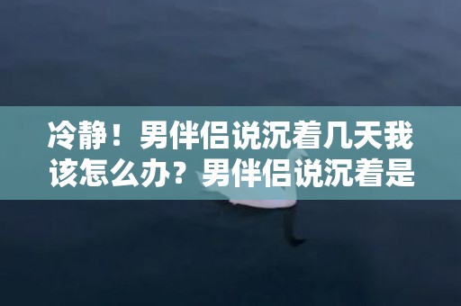 冷静！男伴侣说沉着几天我该怎么办？男伴侣说沉着是要分别吗