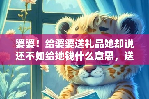 婆婆！给婆婆送礼品她却说还不如给她钱什么意思，送婆婆礼品她不满足
