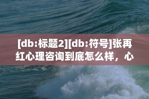 [db:标题2][db:符号]张再红心理咨询到底怎么样，心理咨询到底有没有用处