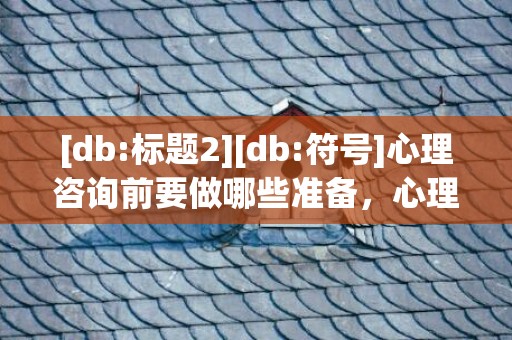 [db:标题2][db:符号]心理咨询前要做哪些准备，心理咨询值得做吗知乎