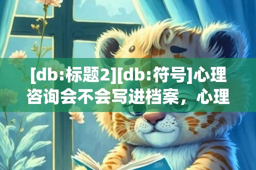 [db:标题2][db:符号]心理咨询会不会写进档案，心理咨询会不会写进档案