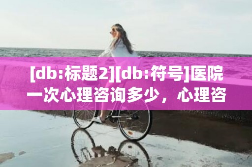 [db:标题2][db:符号]医院一次心理咨询多少，心理咨询一次多少钱啊