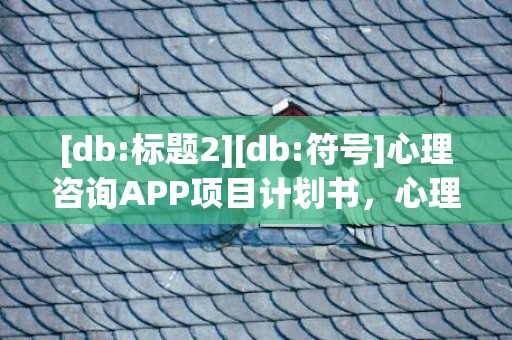 [db:标题2][db:符号]心理咨询APP项目计划书，心理咨询app项目计划书